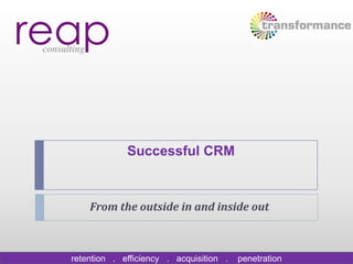 retention . efficiency . acquisition . penetration
Successful CRM
From the outside in and inside out
 