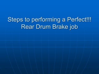Steps to performing a Perfect!!!
Rear Drum Brake job
 