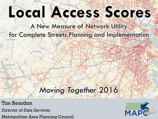 Local Access Scores
Tim Reardon
Director of Data Services
Metropolitan Area Planning Council
A New Measure of Network Utility
for Complete Streets Planning and Implementation
Moving Together 2016
 