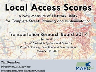 Local Access Scores
Tim Reardon
Director of Data Services
Metropolitan Area Planning Council
A New Measure of Network Utility
for Complete Streets Planning and Implementation
Transportation Research Board 2017
Session 616
Use of Statewide Systems and Data for
Project Planning, Selection, and Prioritization
January 10, 2017
 