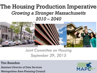 The Housing Production Imperative
Growing a Stronger Massachusetts
2010 – 2040
Tim Reardon
Assistant Director of Data Services
Metropolitan Area Planning Council
Joint Committee on Housing
September 29, 2015
 