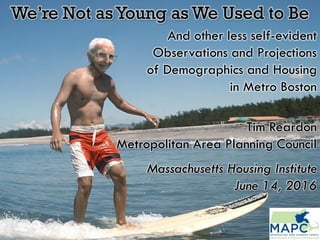 We’re Not as Young as We Used to Be
Tim Reardon
Metropolitan Area Planning Council
Massachusetts Housing Institute
June 14, 2016
And other less self-evident
Observations and Projections
of Demographics and Housing
in Metro Boston
 