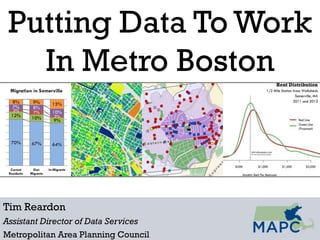 Putting Data To Work
In Metro Boston
Tim Reardon
Assistant Director of Data Services
Metropolitan Area Planning Council
70% 67% 64%
12% 10% 9%
3% 7%
3%
7% 8%
10%
8% 9% 15%
Current
Residents
Out-
Migrants
In-Migrants
Migration in Somerville
 
