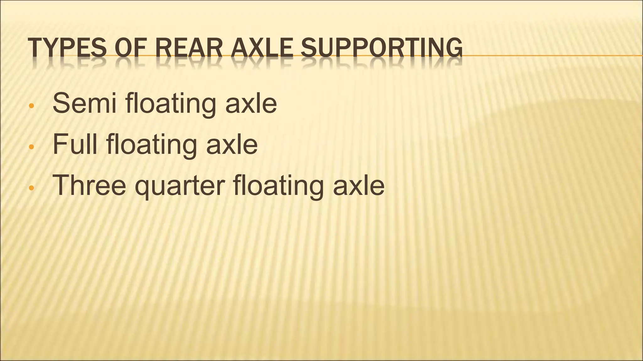 TYPES OF REAR AXLE SUPPORTING
• Semi floating axle
• Full floating axle
• Three quarter floating axle
 