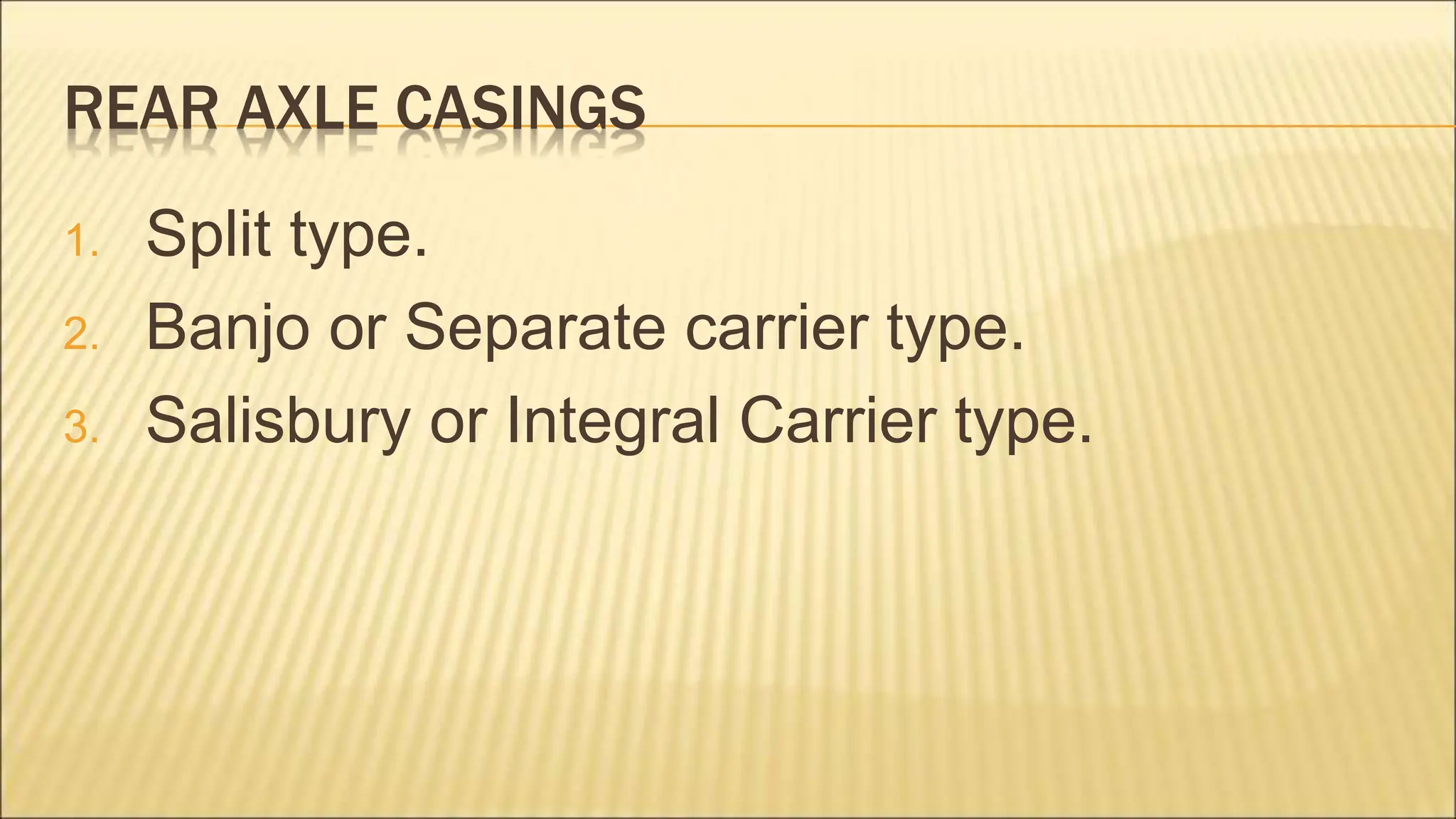 REAR AXLE CASINGS
1. Split type.
2. Banjo or Separate carrier type.
3. Salisbury or Integral Carrier type.
 