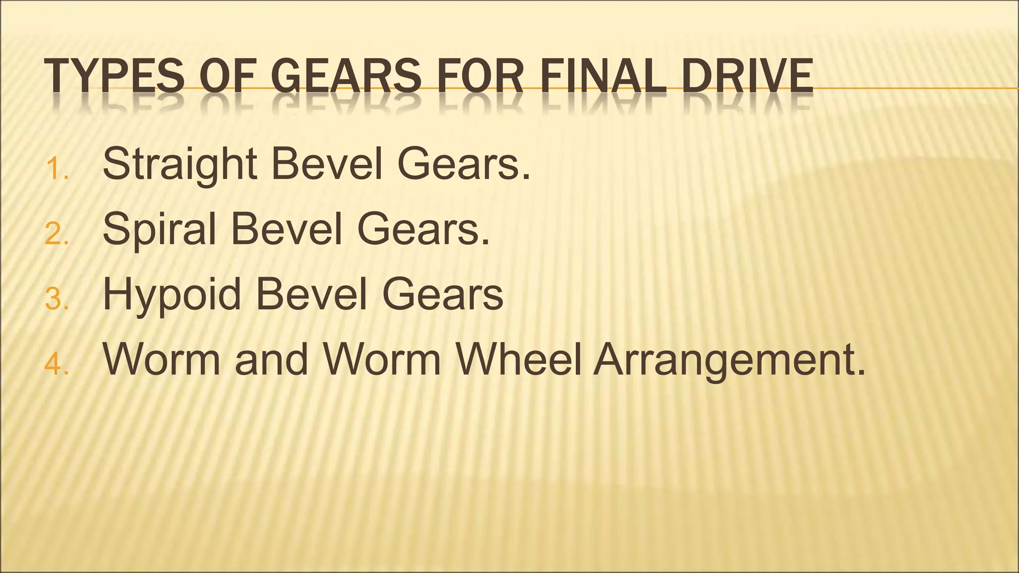 TYPES OF GEARS FOR FINAL DRIVE
1. Straight Bevel Gears.
2. Spiral Bevel Gears.
3. Hypoid Bevel Gears
4. Worm and Worm Wheel Arrangement.
 