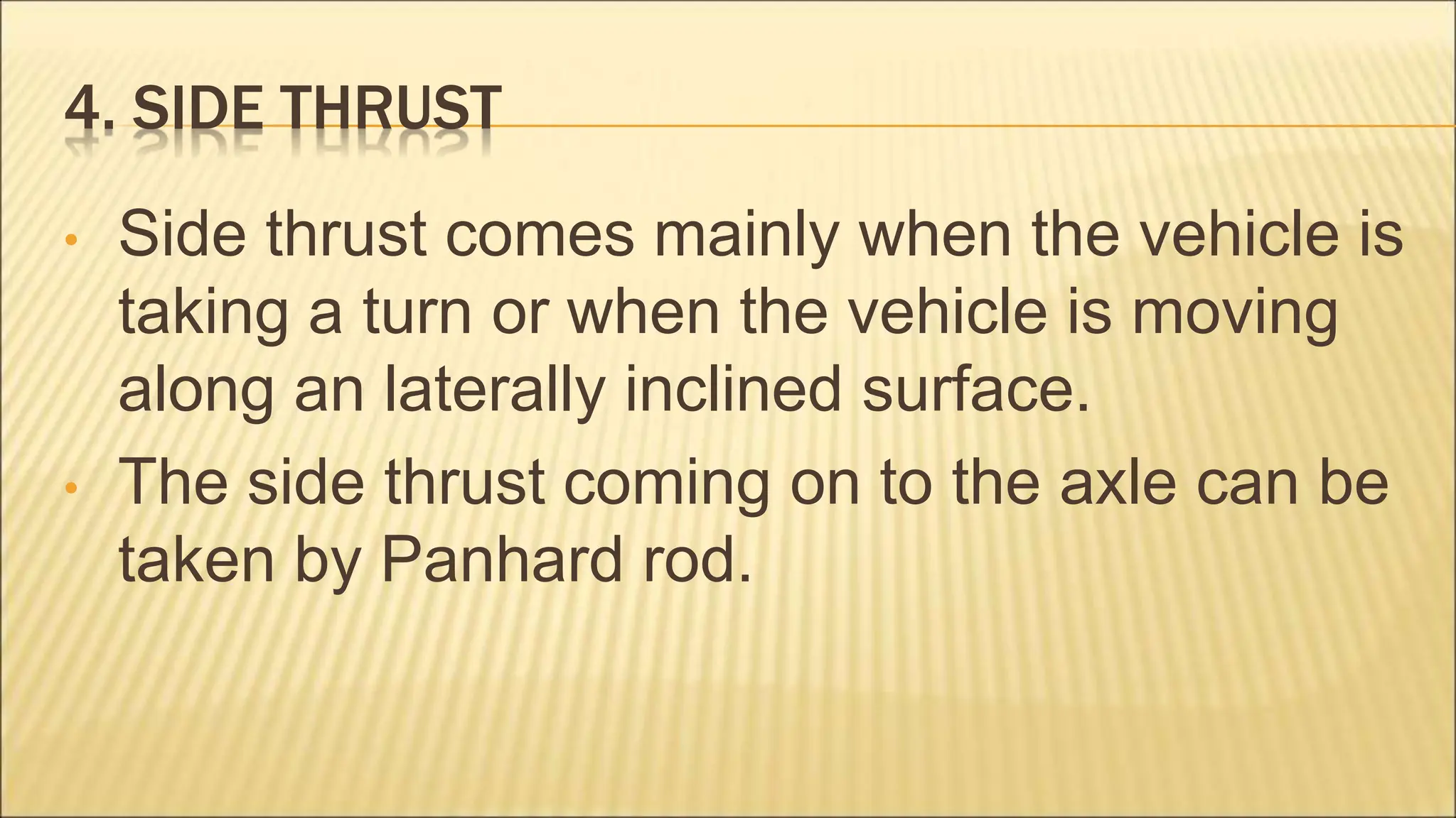 4. SIDE THRUST
• Side thrust comes mainly when the vehicle is
taking a turn or when the vehicle is moving
along an laterally inclined surface.
• The side thrust coming on to the axle can be
taken by Panhard rod.
 