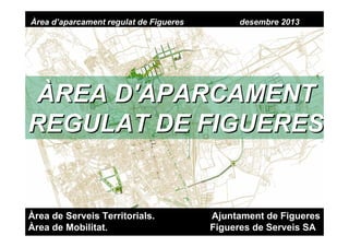 Àrea d’aparcament regulat de Figueres

desembre 2013

ÀREA D'APARCAMENT
REGULAT DE FIGUERES

Àrea de Serveis Territorials.
Àrea de Mobilitat.

Ajuntament de Figueres
Figueres de Serveis SA

 