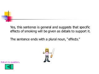 Yes, this sentence is general and suggests that specific
effects of smoking will be given as details to support it.
The sentence ends with a plural noun, “effects.”
Return to question.
 