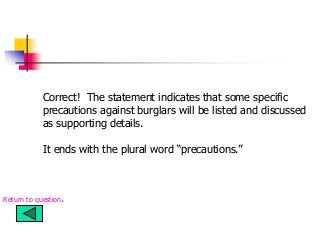 Correct! The statement indicates that some specific
precautions against burglars will be listed and discussed
as supporting details.
It ends with the plural word “precautions.”
Return to question.
 