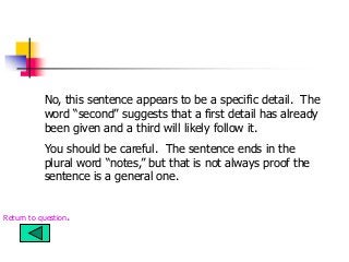 No, this sentence appears to be a specific detail. The
word “second” suggests that a first detail has already
been given and a third will likely follow it.
You should be careful. The sentence ends in the
plural word “notes,” but that is not always proof the
sentence is a general one.
Return to question.
 