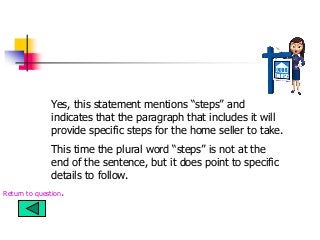 Yes, this statement mentions “steps” and
indicates that the paragraph that includes it will
provide specific steps for the home seller to take.
This time the plural word “steps” is not at the
end of the sentence, but it does point to specific
details to follow.
Return to question.
 