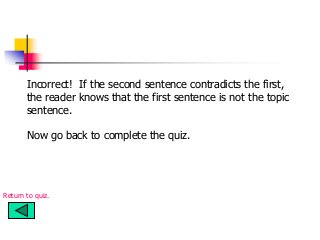 Incorrect! If the second sentence contradicts the first,
the reader knows that the first sentence is not the topic
sentence.
Now go back to complete the quiz.
Return to quiz.
 
