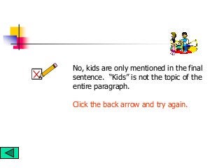 No, kids are only mentioned in the final
sentence. “Kids” is not the topic of the
entire paragraph.
Click the back arrow and try again.
 