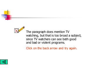 The paragraph does mention TV
watching, but that is too broad a subject,
since TV watchers can see both good
and bad or violent programs.
Click on the back arrow and try again.
 