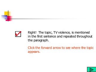 Right! The topic, TV violence, is mentioned
in the first sentence and repeated throughout
the paragraph.
Click the forward arrow to see where the topic
appears.
 