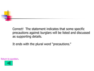 Correct! The statement indicates that some specific
precautions against burglars will be listed and discussed
as supporting details.
It ends with the plural word “precautions.”
Return to question.
 