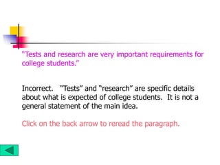 Incorrect. “Tests” and “research” are specific details
about what is expected of college students. It is not a
general statement of the main idea.
Click on the back arrow to reread the paragraph.
“Tests and research are very important requirements for
college students.”
 
