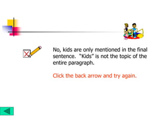 No, kids are only mentioned in the final
sentence. “Kids” is not the topic of the
entire paragraph.
Click the back arrow and try again.
 
