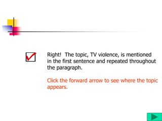 Right! The topic, TV violence, is mentioned
in the first sentence and repeated throughout
the paragraph.
Click the forward arrow to see where the topic
appears.
 