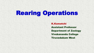 Rearing Operations
K.Kamatchi
Assistant Professor
Department of Zoology
Vivekananda College
Tiruvedakam West
 