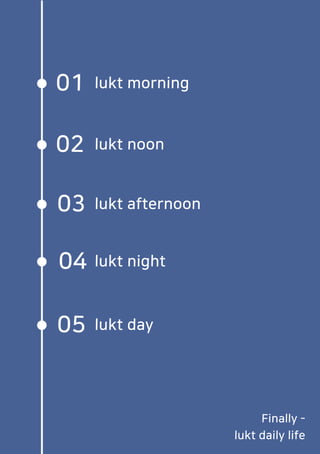 01 lukt morning
02 lukt noon
03 lukt afternoon
04 lukt night
05 lukt day
Finally -
lukt daily life
 