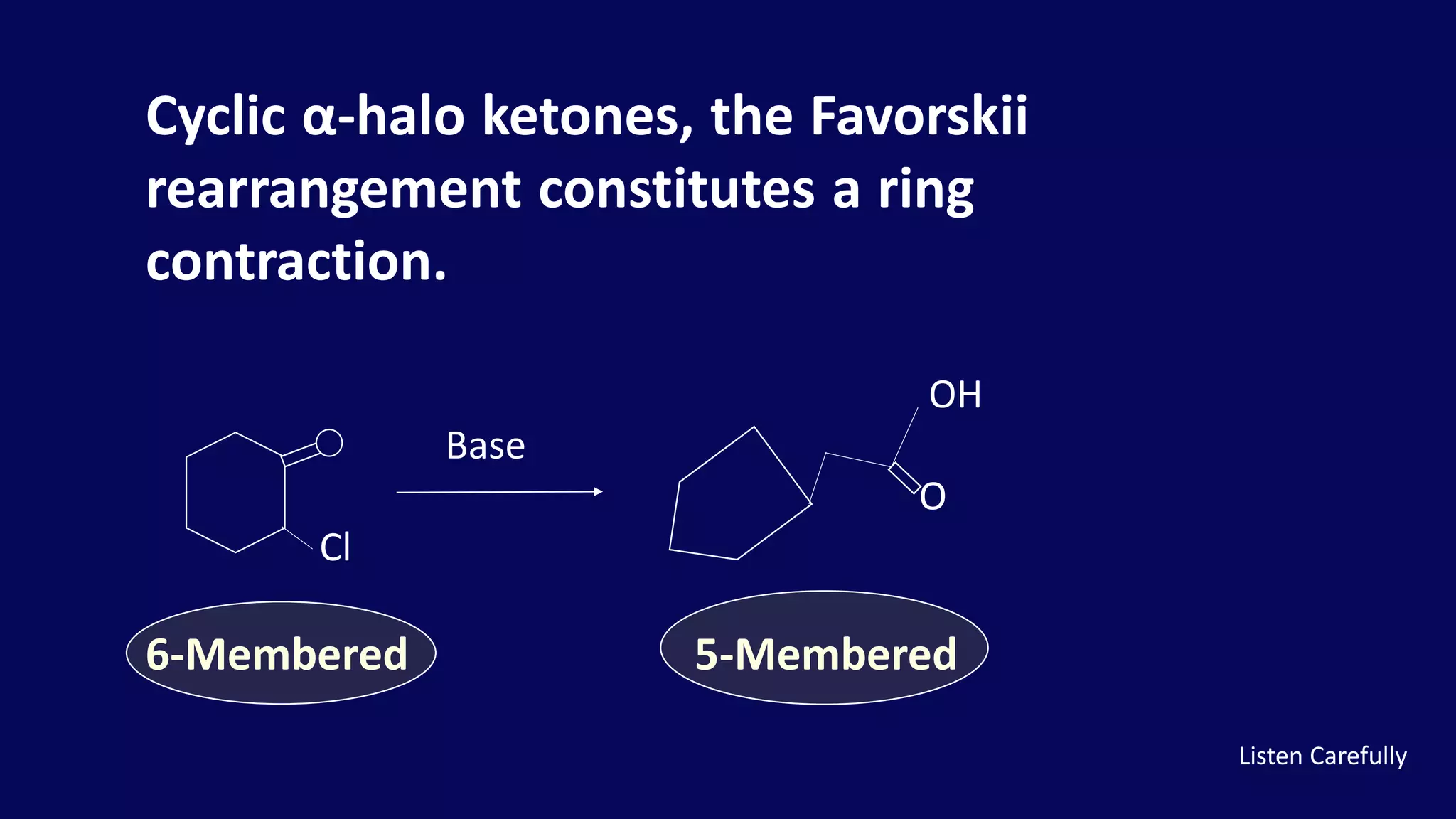 OH
Base
O
Cl
Cyclic α-halo ketones, the Favorskii
rearrangement constitutes a ring
contraction.
6-Membered 5-Membered
Listen Carefully