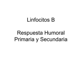 Linfocitos B
Respuesta Humoral
Primaria y Secundaria
 
