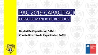 PAC 2019 CAPACITACIÓN
Unidad De Capacitación SAMU
Comité Bipartito de Capacitación SAMU
CURSO DE MANEJO DE RESIDUOS
 