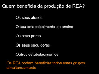 Os seus alunos
O seu estabelecimento de ensino
Os seus pares
Os seus seguidores
Outros estabelecimentos de ensino
Os autodidatas
Os REA podem beneficiar todos estes grupos
simultaneamente
Quem beneficia da produção de REA?
 