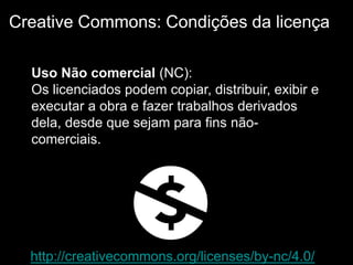 http://creativecommons.org/licenses/by-nc/4.0/
Creative Commons: Condições da licença
Uso Não comercial (NC):
Os licenciados podem copiar, distribuir, exibir e
executar a obra e fazer trabalhos derivados
dela, desde que sejam para fins não-
comerciais.
 
