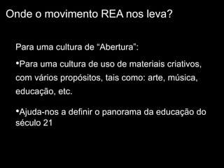 Para uma cultura de “Abertura”:
•Para uma cultura de uso de materiais criativos,
com vários propósitos, tais como: arte, música,
educação, etc.
•Ajuda-nos a definir o panorama da educação do
século 21
Onde o movimento REA nos leva?
 
