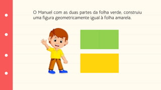 O Manuel com as duas partes da folha verde, construiu
uma figura geometricamente igual à folha amarela.
 