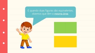 E quando duas figuras são equivalentes,
dizemos que têm a mesma área.
 