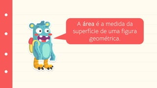 A área é a medida da
superfície de uma figura
geométrica.
 