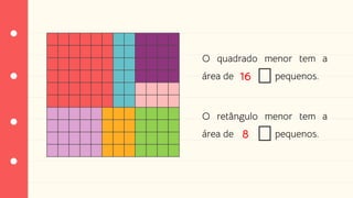 O quadrado menor tem a
área de pequenos.
O retângulo menor tem a
área de pequenos.
16
8
 