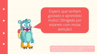 Espero que tenham
gostado e aprendido
muito! Obrigada por
estarem com muita
atenção!
Elaborado pelas professoras estagiárias: Patrícia
Lopes, Raquel Pereira e Vera Carvalho.
 