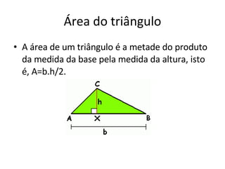 Área do triângulo A área de um triângulo é a metade do produto da medida da base pela medida da altura, isto é, A=b.h/2.  