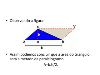 Observando a figura: Assim podemos concluir que a área do triangulo será a metade da paralelogramo. A=b.h/2. 