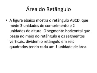 Área do Retângulo A figura abaixo mostra o retângulo ABCD, que mede 3 unidades de comprimento e 2 unidades de altura. O segmento horizontal que passa no meio do retângulo e os segmentos verticais, dividem o retângulo em seis quadrados tendo cada um 1 unidade de área. 