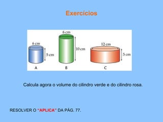 Exercícios Calcula agora o volume do cilindro verde e do cilindro rosa . RESOLVER O  “APLICA”  DA PÁG. 77. 