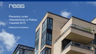 residential advisors
Pierwotny rynek
mieszkaniowy w Polsce
I kwartał 2015
Katarzyna Kuniewicz
 