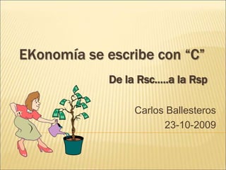 EKonomía se escribe con “C” De la Rsc…..a la Rsp Carlos Ballesteros 23-10-2009 
