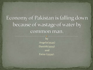 by  Angela(5545) Danish(5555)  and  Faiza (5539).  Economy of Pakistan is falling down because of wastage of water by common man. 