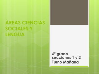ÀREAS CIENCIAS
SOCIALES Y
LENGUA

6º grado
secciones 1 y 2
Turno Mañana

 