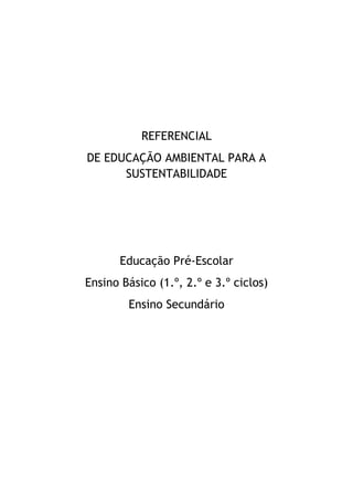 REFERENCIAL
DE EDUCAÇÃO AMBIENTAL PARA A
SUSTENTABILIDADE
Educação Pré-Escolar
Ensino Básico (1.º, 2.º e 3.º ciclos)
Ensino Secundário
 