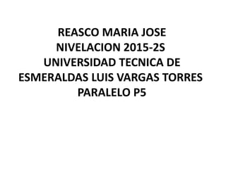 REASCO MARIA JOSE
NIVELACION 2015-2S
UNIVERSIDAD TECNICA DE
ESMERALDAS LUIS VARGAS TORRES
PARALELO P5
 