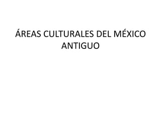 ÁREAS CULTURALES DEL MÉXICO
          ANTIGUO
 