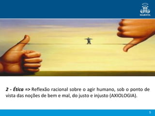 5
2 - Ética => Reflexão racional sobre o agir humano, sob o ponto de 
vista das noções de bem e mal, do justo e injusto (AXIOLOGIA).
 