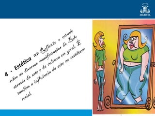 7
4
- Estética
=> Reflexão e estudo
sobre as diversas manifestações do Belo
através da arte e da cultura em geral. É
também a influência da arte no cotidiano
social.
 